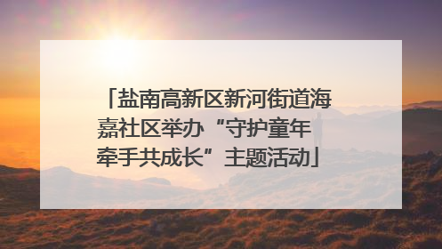 盐南高新区新河街道海嘉社区举办“守护童年 牵手共成长”主题活动