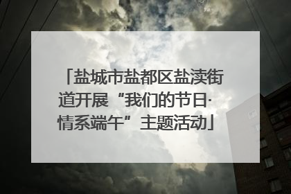 盐城市盐都区盐渎街道开展“我们的节日·情系端午”主题活动