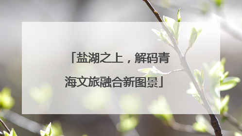 盐湖之上，解码青海文旅融合新图景