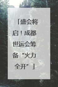 盛会将启！成都世运会筹备“火力全开”