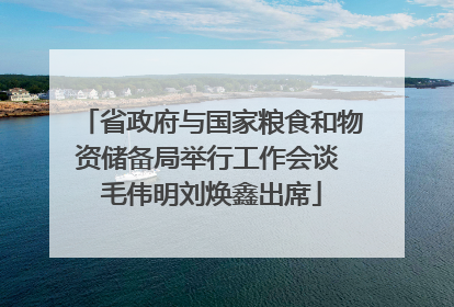 省政府与国家粮食和物资储备局举行工作会谈 毛伟明刘焕鑫出席