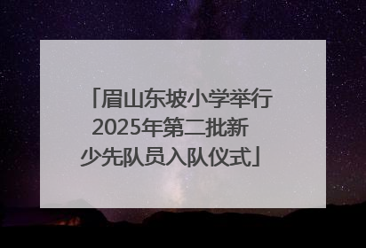 眉山东坡小学举行2025年第二批新少先队员入队仪式