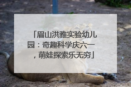 眉山洪雅实验幼儿园：奇趣科学庆六一，萌娃探索乐无穷