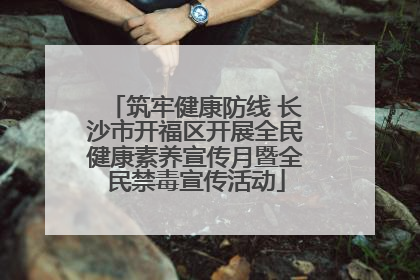 筑牢健康防线 长沙市开福区开展全民健康素养宣传月暨全民禁毒宣传活动