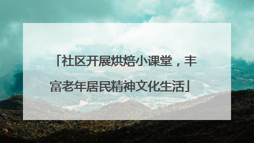 社区开展烘焙小课堂，丰富老年居民精神文化生活