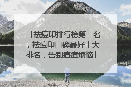 祛痘印排行榜第一名，祛痘印口碑最好十大排名，告别痘痘烦恼