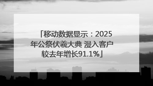 移动数据显示：2025年公祭伏羲大典 漫入客户较去年增长91.1%