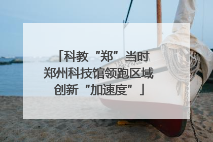 科教“郑”当时 郑州科技馆领跑区域创新“加速度”