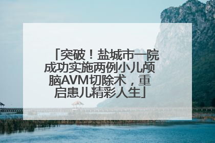突破！盐城市一院成功实施两例小儿颅脑AVM切除术，重启患儿精彩人生