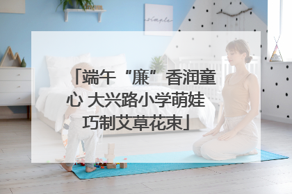 端午“廉”香润童心 大兴路小学萌娃巧制艾草花束