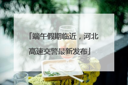 端午假期临近，河北高速交警最新发布