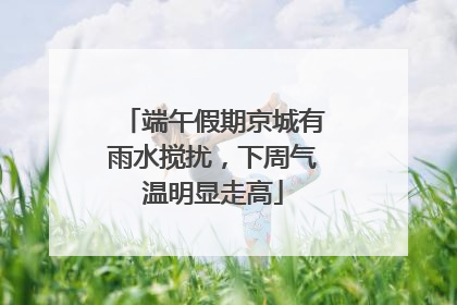 端午假期京城有雨水搅扰，下周气温明显走高