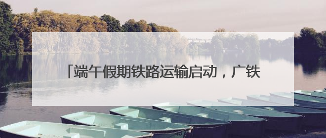 端午假期铁路运输启动，广铁预计发送旅客1170万人次