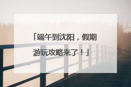 端午到沈阳，假期游玩攻略来了！