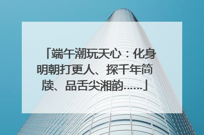 端午潮玩天心：化身明朝打更人、探千年简牍、品舌尖湘韵……