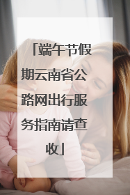 端午节假期云南省公路网出行服务指南请查收