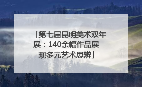 第七届昆明美术双年展：140余幅作品展现多元艺术思辨