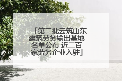 第二批云筑山东建筑劳务输出基地名单公布 近二百家劳务企业入驻