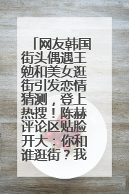 网友韩国街头偶遇王勉和美女逛街引发恋情猜测，登上热搜！陈赫评论区贴脸开大：你和谁逛街？我也想知道