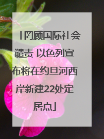 罔顾国际社会谴责 以色列宣布将在约旦河西岸新建22处定居点