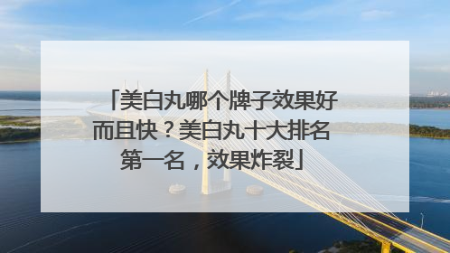 美白丸哪个牌子效果好而且快？美白丸十大排名第一名，效果炸裂