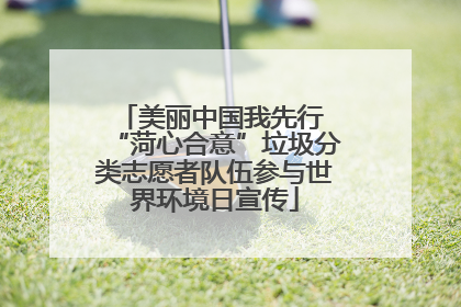 美丽中国我先行 “菏心合意”垃圾分类志愿者队伍参与世界环境日宣传