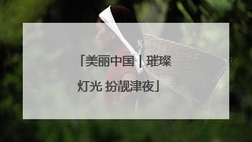 美丽中国｜璀璨灯光 扮靓津夜