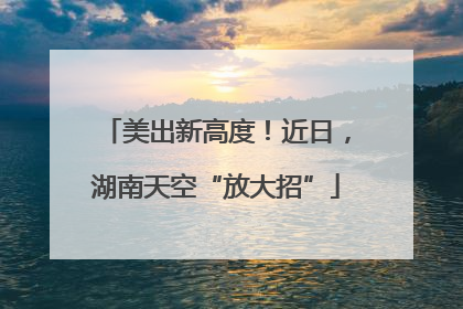 美出新高度！近日，湖南天空“放大招”