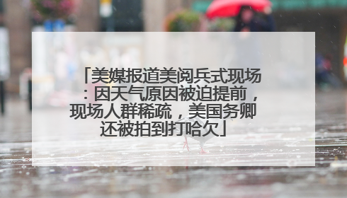 美媒报道美阅兵式现场：因天气原因被迫提前，现场人群稀疏，美国务卿还被拍到打哈欠
