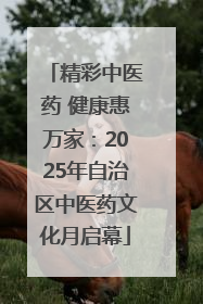 精彩中医药 健康惠万家：2025年自治区中医药文化月启幕