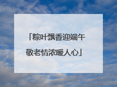 粽叶飘香迎端午 敬老情浓暖人心