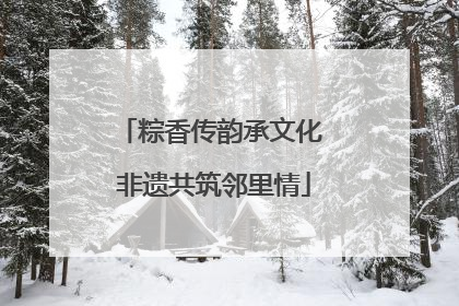 粽香传韵承文化 非遗共筑邻里情