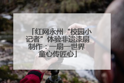 红网永州“校园小记者”体验非遗漆扇制作：一扇一世界 童心传匠心