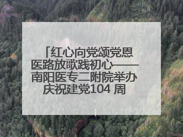 红心向党颂党恩 医路放歌践初心——南阳医专二附院举办庆祝建党104 周年歌咏比赛