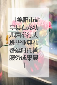 绵阳市盐亭县石龙幼儿园举行大班毕业典礼暨延时托管服务成果展