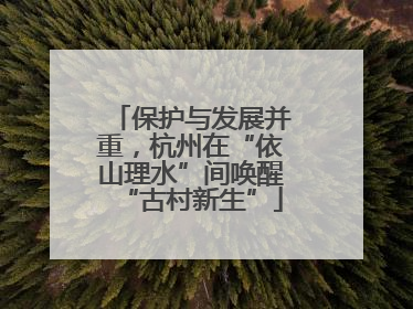 保护与发展并重，杭州在“依山理水”间唤醒“古村新生”