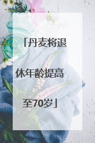丹麦将退休年龄提高至70岁