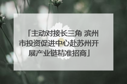 主动对接长三角 滨州市投资促进中心赴苏州开展产业链精准招商