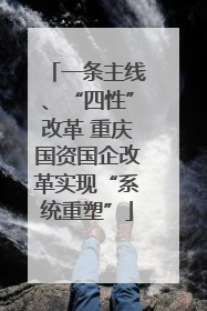 一条主线、“四性”改革 重庆国资国企改革实现“系统重塑”