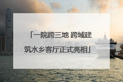 一院跨三地 跨域建筑水乡客厅正式亮相