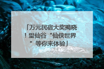 万元民宿大奖揭晓！望仙谷“仙侠世界”等你来体验