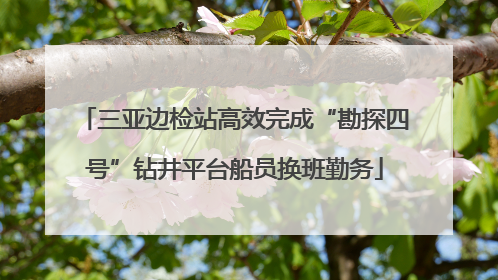 三亚边检站高效完成“勘探四号”钻井平台船员换班勤务