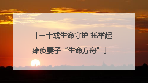 三十载生命守护 托举起瘫痪妻子“生命方舟”