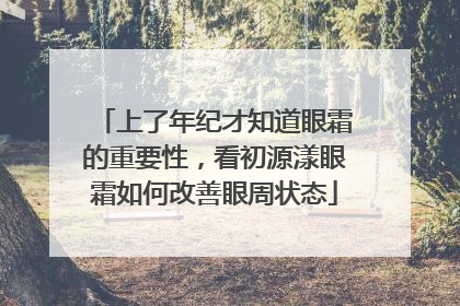 上了年纪才知道眼霜的重要性，看初源漾眼霜如何改善眼周状态