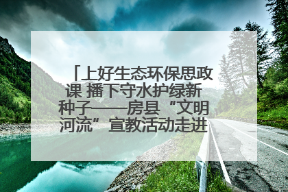 上好生态环保思政课 播下守水护绿新种子——房县“文明河流”宣教活动走进八一希望小学
