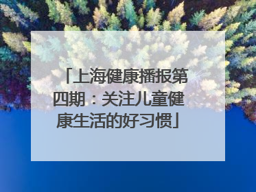 上海健康播报第四期：关注儿童健康生活的好习惯