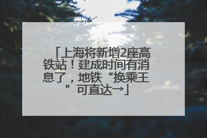 上海将新增2座高铁站！建成时间有消息了，地铁“换乘王”可直达→