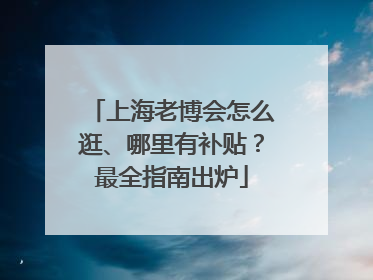 上海老博会怎么逛、哪里有补贴？最全指南出炉