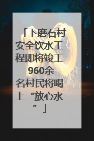 下磨石村安全饮水工程即将竣工 960余名村民将喝上“放心水”