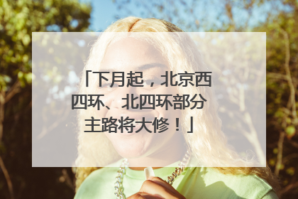 下月起，北京西四环、北四环部分主路将大修！